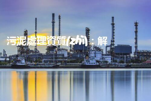 污泥處理資質(zhì)：解鎖環(huán)境保護(hù)的新利器！